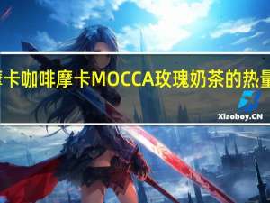 摩卡咖啡 摩卡 MOCCA 玫瑰奶茶的热量是多少