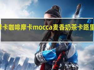 摩卡咖啡 摩卡 mocca 麦香奶茶卡路里是多少