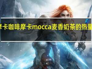 摩卡咖啡 摩卡 mocca 麦香奶茶的热量是多少
