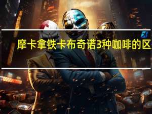 摩卡拿铁卡布奇诺3种咖啡的区别