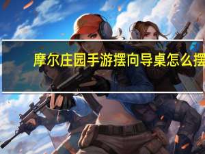 摩尔庄园手游摆向导桌怎么摆（摩尔庄园手游怎么摆向导桌）