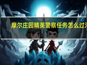 摩尔庄园精英警察任务怎么过河（摩尔庄园警官精英任务）