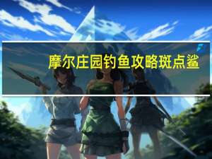摩尔庄园钓鱼攻略斑点鲨（摩尔庄园钓鱼技巧）