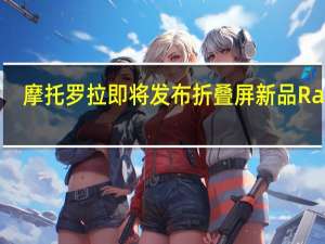 摩托罗拉即将发布折叠屏新品Razr3