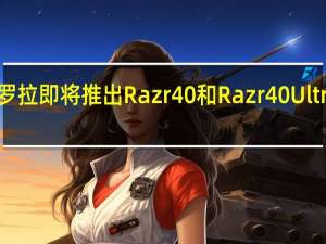 摩托罗拉即将推出Razr40和Razr40Ultra折叠新机
