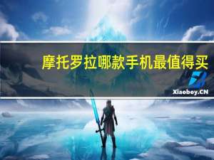 摩托罗拉哪款手机最值得买（摩托罗拉哪款手机好）