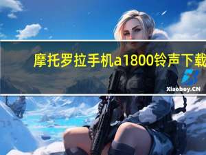 摩托罗拉手机a1800铃声下载（摩托罗拉手机a1800）