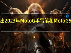 摩托罗拉推出2023年Moto G手写笔和Moto G 5G 起价为199美元