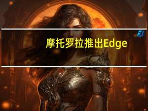 摩托罗拉推出Edge +智能手机这是其历史上功能最强大的手机