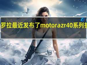 摩托罗拉最近发布了motorazr40系列折叠屏旗舰