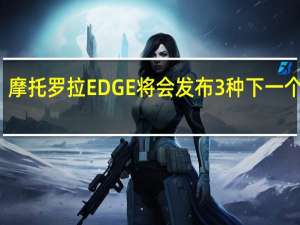 摩托罗拉EDGE将会发布3种下一个型号