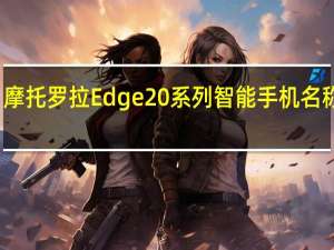 摩托罗拉Edge20系列智能手机名称曝光