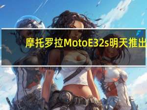 摩托罗拉Moto E32s明天推出