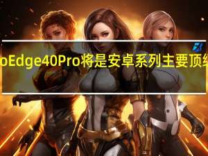摩托罗拉Moto Edge 40 Pro将是安卓系列主要顶级产品的绝佳替代品