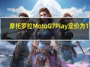 摩托罗拉MotoG7Play定价为179.99美元 这意味着这里的节省相当可�