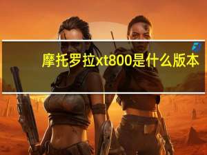 摩托罗拉xt800是什么版本（摩托罗拉xt800论坛）