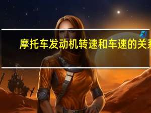 摩托车发动机转速和车速的关系（发动机转速和车速的关系）