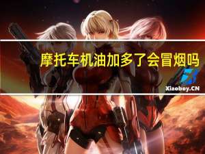 摩托车机油加多了会冒烟吗