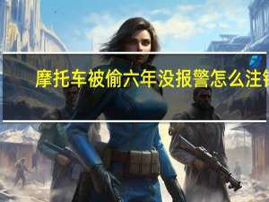 摩托车被偷六年没报警怎么注销