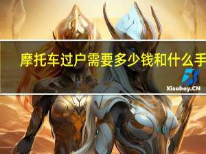 摩托车过户需要多少钱和什么手续（摩托车过户需要多少钱）