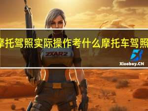 摩托驾照实际操作考什么 摩托车驾照考什么