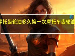 摩托齿轮油多久换一次 摩托车齿轮油怎么换