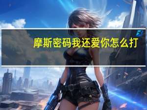 摩斯密码我还爱你怎么打（如何打 ldquo 我爱你 rdquo 的摩斯密码）