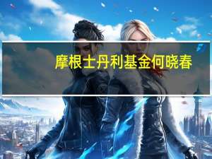 摩根士丹利基金何晓春：关注科技、新能源、高端制造等方向投资机会