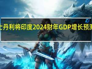 摩根士丹利将印度2024财年GDP增长预测从之前的6.2%上调至6.4%