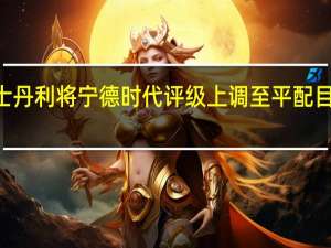 摩根士丹利将宁德时代评级上调至平配目标价184元