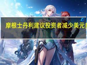 摩根士丹利建议投资者减少美元多仓