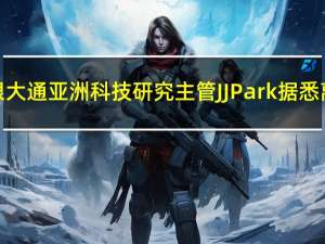 摩根大通亚洲科技研究主管JJ Park据悉离职