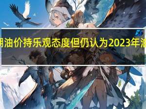 摩根大通对短期油价持乐观态度但仍认为2023年油价不会突破100美元/桶