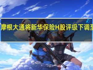 摩根大通将新华保险H股评级下调至低配