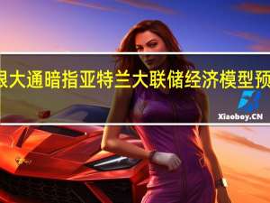 摩根大通暗指亚特兰大联储经济模型预测太离谱