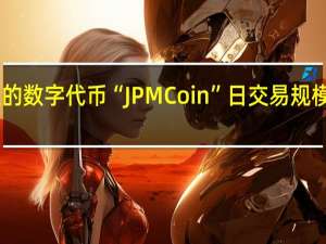 摩根大通的数字代币“JPM Coin”日交易规模达到10亿美元
