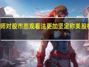 摩根大通策略师对股市悲观看法更加坚定称美股核心风险是利率冲击