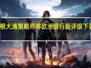摩根大通策略师将欧洲银行股评级下调至低配