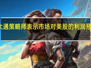 摩根大通策略师表示市场对美股的利润预估过于乐观