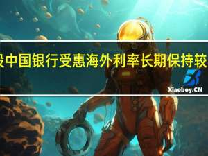 摩根大通表示港股中国银行受惠海外利率长期保持较高水平评级升至“增持”