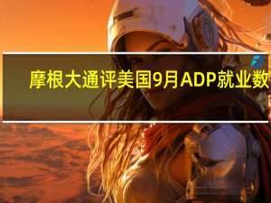 摩根大通评美国9月ADP就业数据