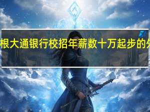 摩根大通银行校招 年薪数十万起步的外资投行，该如何应聘