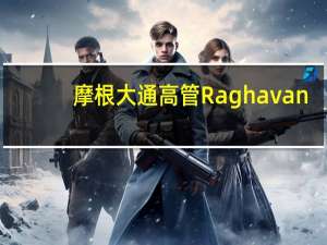 摩根大通高管Raghavan：英国的改革将有助于提升吸引力英国政府正在采取正确的举措