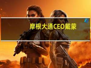 摩根大通CEO戴蒙：现在可能是几十年来世界面临的最危险时刻打算迅速适应和管理新的巴塞尔III规则