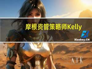 摩根资管策略师Kelly：美国通胀回落将推动股债双涨 投资者应把握获利机会