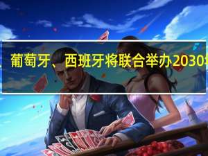 摩洛哥、葡萄牙、西班牙将联合举办2030年FIFA世界杯