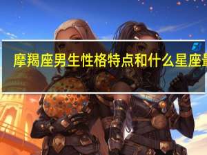 摩羯座男生性格特点和什么星座最配（摩羯座男生性格特点）