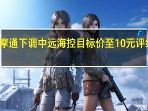 摩通下调中远海控目标价至10元 评级增持