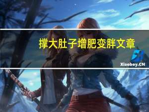 撑大肚子增肥变胖文章（怎样快速增肥变胖）