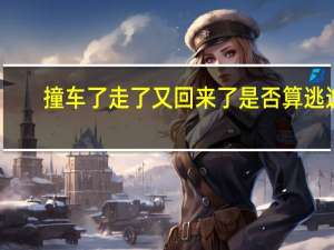 撞车了走了又回来了是否算逃逸